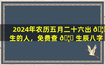 2024年农历五月二十六出 🦊 生的人，免费查 🦉 生辰八字，五行缺什么
